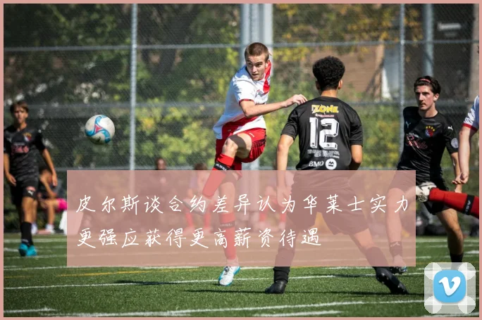 皮尔斯谈合约差异认为华莱士实力更强应获得更高薪资待遇