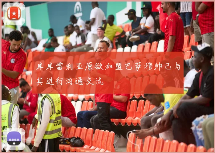 库库雷利亚原欲加盟巴萨穆帅已与其进行沟通交流