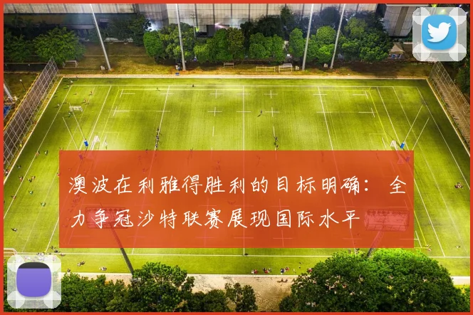 澳波在利雅得胜利的目标明确：全力争冠沙特联赛展现国际水平