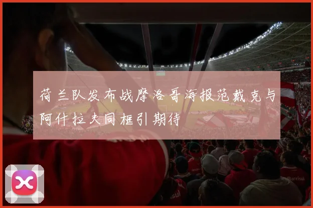 荷兰队发布战摩洛哥海报范戴克与阿什拉夫同框引期待