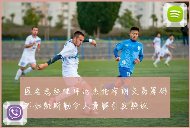 匿名总经理评论杰伦布朗交易筹码不如凯斯勒令人费解引发热议