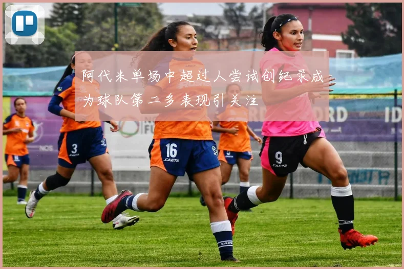 阿代米单场中超过人尝试创纪录成为球队第二多表现引关注
