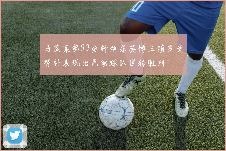 马莱莱第93分钟绝杀英博三镇罗竞替补表现出色助球队逆转胜利