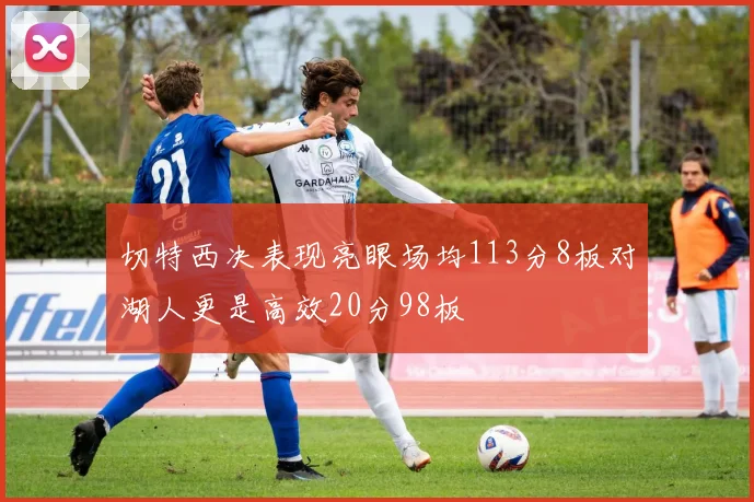 切特西决表现亮眼场均113分8板对湖人更是高效20分98板