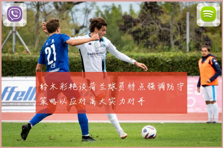 铃木彩艳谈荷兰球员特点强调防守策略以应对高大实力对手