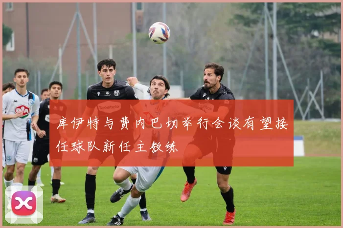 库伊特与费内巴切举行会谈有望接任球队新任主教练