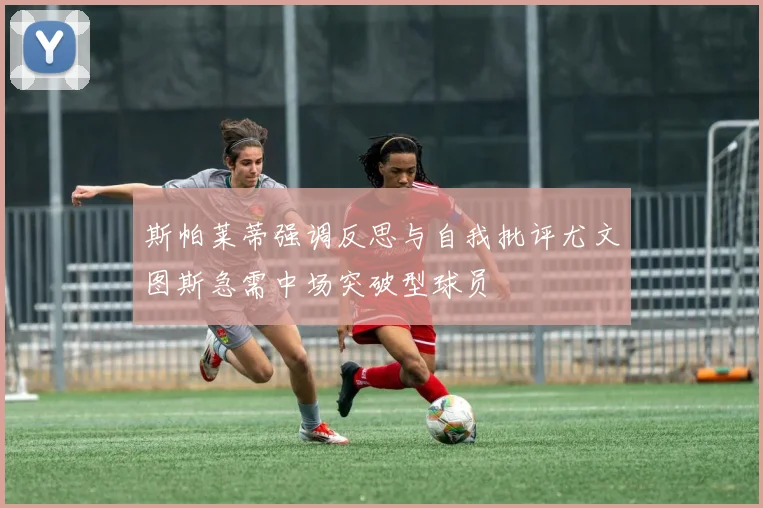 斯帕莱蒂强调反思与自我批评尤文图斯急需中场突破型球员