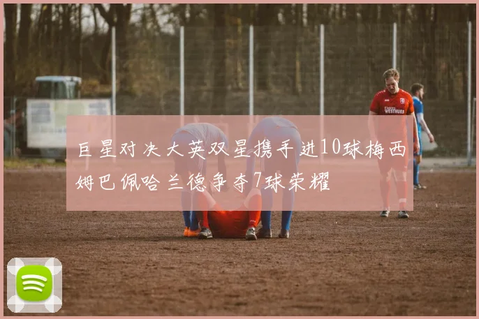 巨星对决大英双星携手进10球梅西姆巴佩哈兰德争夺7球荣耀