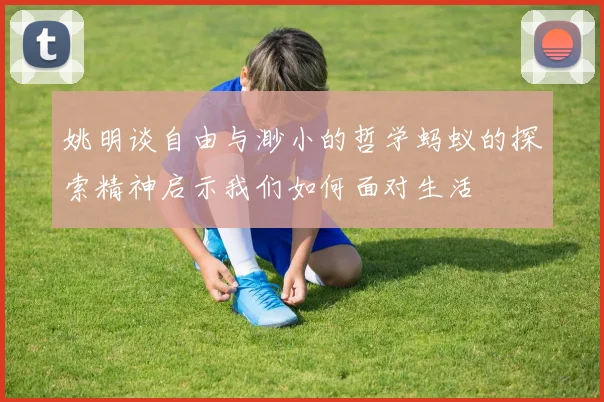 姚明谈自由与渺小的哲学蚂蚁的探索精神启示我们如何面对生活