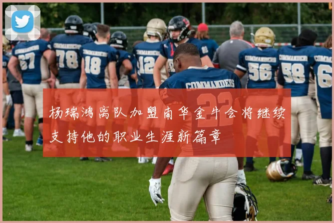 杨瑞鸿离队加盟南华金牛会将继续支持他的职业生涯新篇章