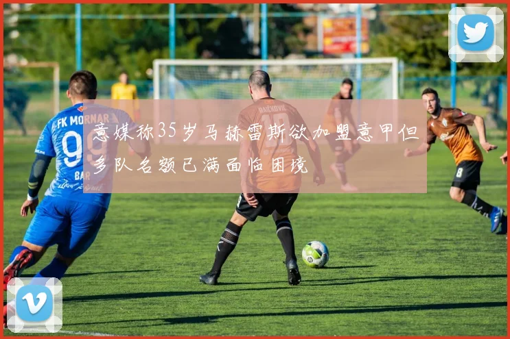 意媒称35岁马赫雷斯欲加盟意甲但多队名额已满面临困境