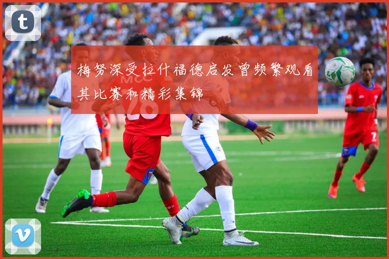 梅努深受拉什福德启发曾频繁观看其比赛和精彩集锦