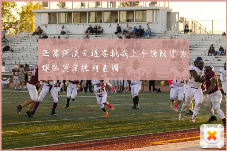 西蒙斯谈五连客挑战上半场防守为球队奠定胜利基调