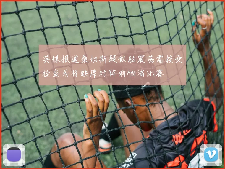 英媒报道桑切斯疑似脑震荡需接受检查或将缺席对阵利物浦比赛
