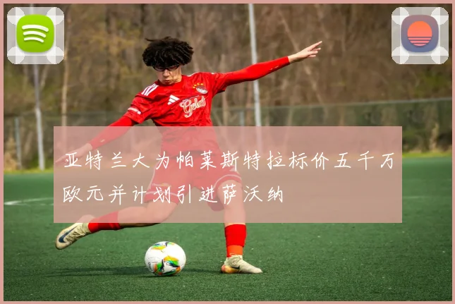 亚特兰大为帕莱斯特拉标价五千万欧元并计划引进萨沃纳