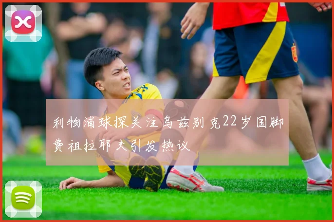 利物浦球探关注乌兹别克22岁国脚费祖拉耶夫引发热议