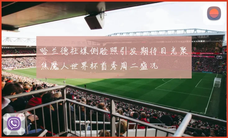 哈兰德社媒侧脸照引发期待目光聚焦魔人世界杯首秀周二盛况