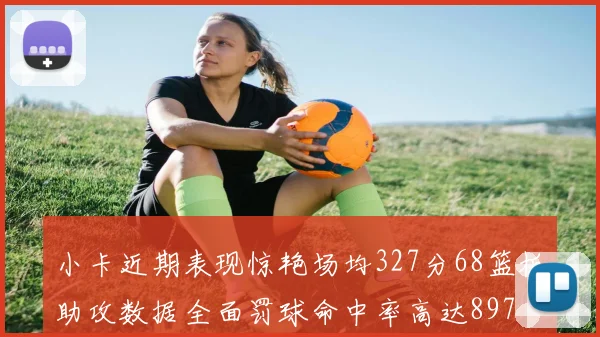 小卡近期表现惊艳场均327分68篮板助攻数据全面罚球命中率高达897