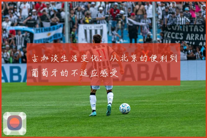 古加谈生活变化：从北京的便利到葡萄牙的不适应感受