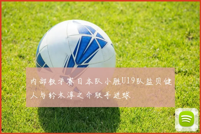 内部教学赛日本队小胜U19队盐贝健人与铃木淳之介联手进球