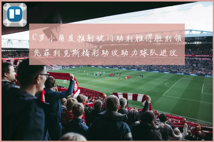 C罗小角度推射破门助利雅得胜利领先菲利克斯精彩助攻助力球队进攻