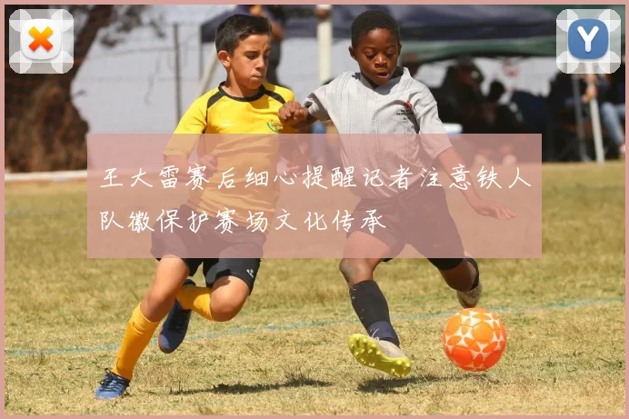 王大雷赛后细心提醒记者注意铁人队徽保护赛场文化传承