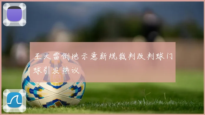 王大雷倒地示意新规裁判改判球门球引发热议