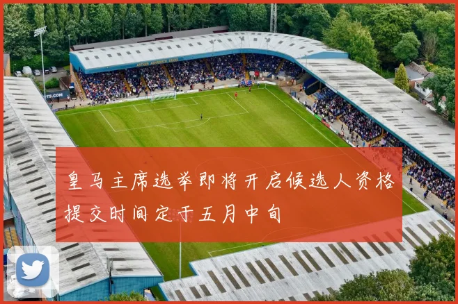 皇马主席选举即将开启候选人资格提交时间定于五月中旬